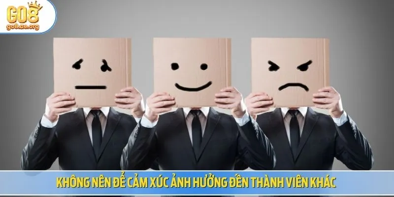 Không nên để cảm xúc ảnh hưởng đến thành viên khác